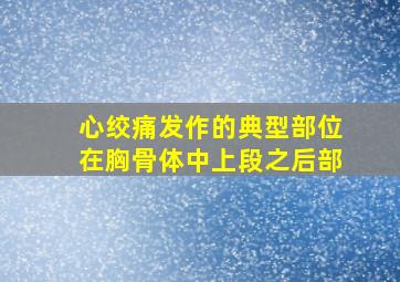 心绞痛发作的典型部位在胸骨体中上段之后部