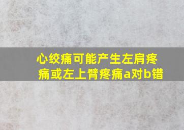 心绞痛可能产生左肩疼痛或左上臂疼痛a对b错