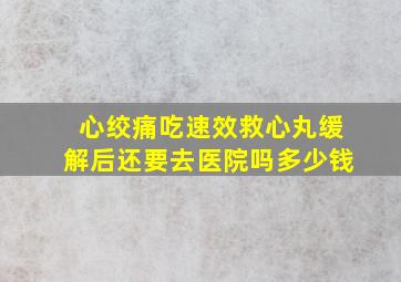 心绞痛吃速效救心丸缓解后还要去医院吗多少钱