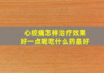 心绞痛怎样治疗效果好一点呢吃什么药最好