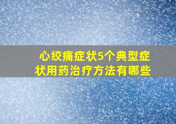 心绞痛症状5个典型症状用药治疗方法有哪些