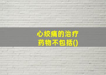 心绞痛的治疗药物不包括()