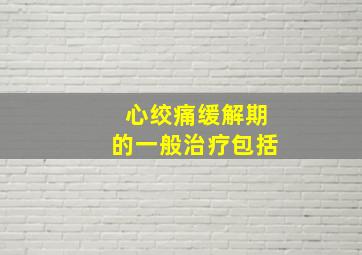 心绞痛缓解期的一般治疗包括