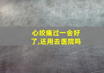 心绞痛过一会好了,还用去医院吗