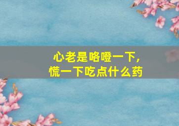 心老是咯噔一下,慌一下吃点什么药