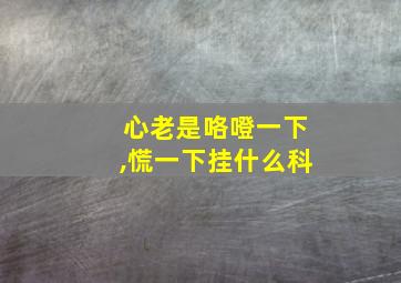 心老是咯噔一下,慌一下挂什么科