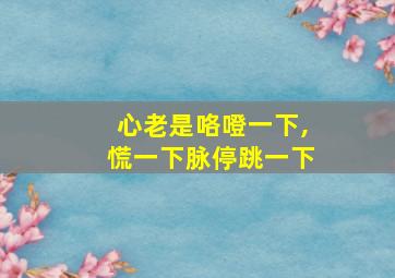 心老是咯噔一下,慌一下脉停跳一下