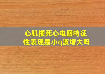 心肌梗死心电图特征性表现是小q波增大吗