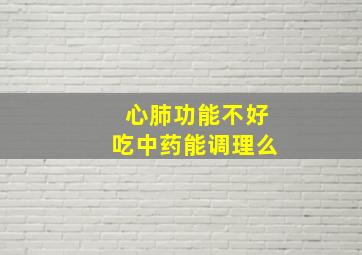 心肺功能不好吃中药能调理么