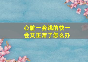 心脏一会跳的快一会又正常了怎么办