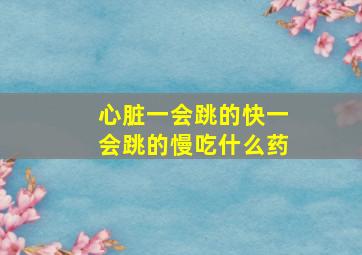 心脏一会跳的快一会跳的慢吃什么药