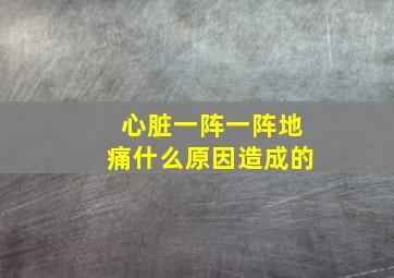 心脏一阵一阵地痛什么原因造成的