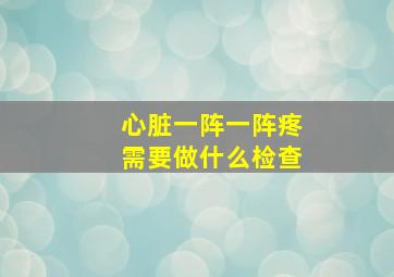 心脏一阵一阵疼需要做什么检查