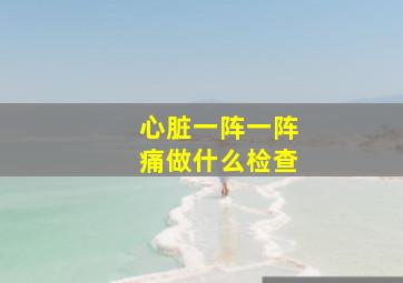 心脏一阵一阵痛做什么检查