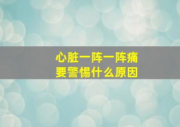 心脏一阵一阵痛要警惕什么原因