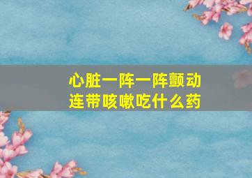 心脏一阵一阵颤动连带咳嗽吃什么药