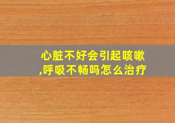 心脏不好会引起咳嗽,呼吸不畅吗怎么治疗