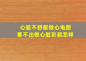 心脏不舒服做心电图看不出做心脏彩超怎样