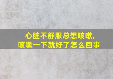 心脏不舒服总想咳嗽,咳嗽一下就好了怎么回事