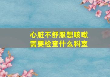 心脏不舒服想咳嗽需要检查什么科室