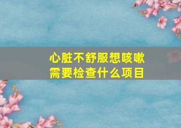 心脏不舒服想咳嗽需要检查什么项目