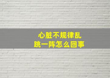 心脏不规律乱跳一阵怎么回事