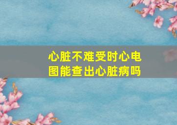 心脏不难受时心电图能查出心脏病吗