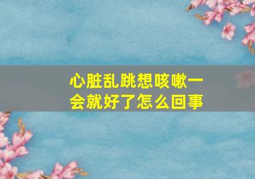 心脏乱跳想咳嗽一会就好了怎么回事