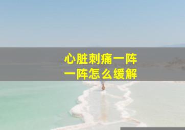 心脏刺痛一阵一阵怎么缓解