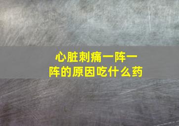 心脏刺痛一阵一阵的原因吃什么药