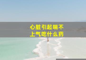 心脏引起喘不上气吃什么药