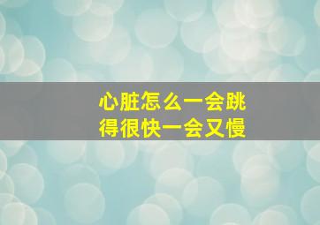 心脏怎么一会跳得很快一会又慢