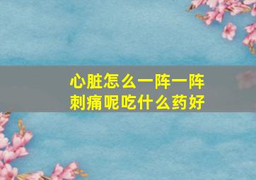 心脏怎么一阵一阵刺痛呢吃什么药好