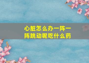 心脏怎么办一阵一阵跳动呢吃什么药