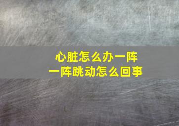 心脏怎么办一阵一阵跳动怎么回事