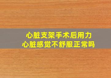 心脏支架手术后用力心脏感觉不舒服正常吗