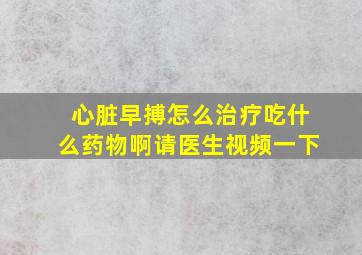 心脏早搏怎么治疗吃什么药物啊请医生视频一下