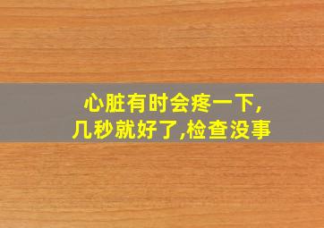 心脏有时会疼一下,几秒就好了,检查没事