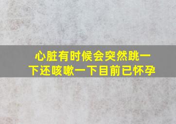 心脏有时候会突然跳一下还咳嗽一下目前已怀孕