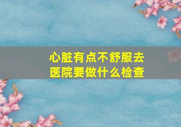 心脏有点不舒服去医院要做什么检查