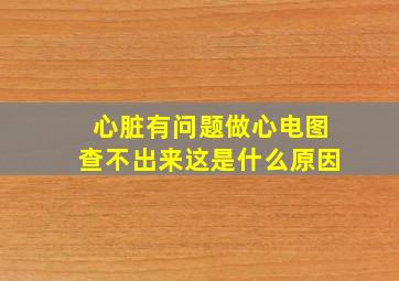 心脏有问题做心电图查不出来这是什么原因