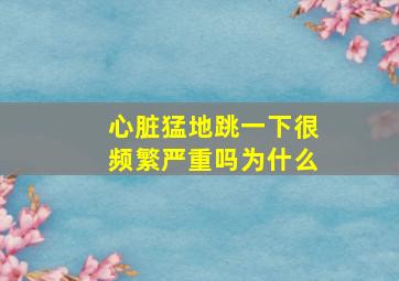 心脏猛地跳一下很频繁严重吗为什么