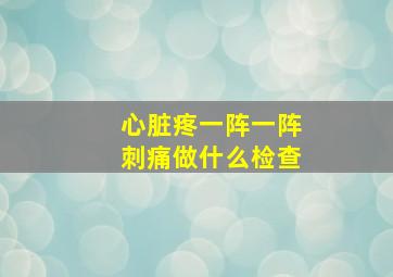 心脏疼一阵一阵刺痛做什么检查