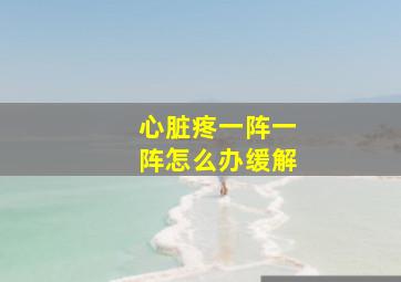 心脏疼一阵一阵怎么办缓解