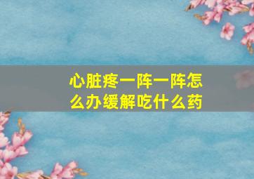 心脏疼一阵一阵怎么办缓解吃什么药