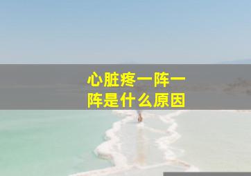 心脏疼一阵一阵是什么原因