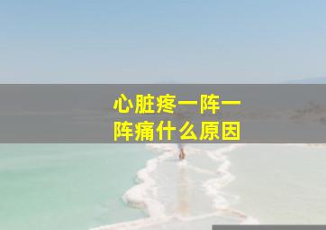 心脏疼一阵一阵痛什么原因