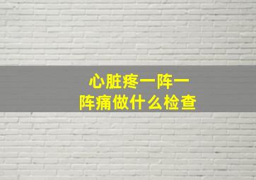 心脏疼一阵一阵痛做什么检查