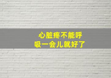 心脏疼不能呼吸一会儿就好了