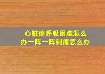 心脏疼呼吸困难怎么办一阵一阵刺痛怎么办